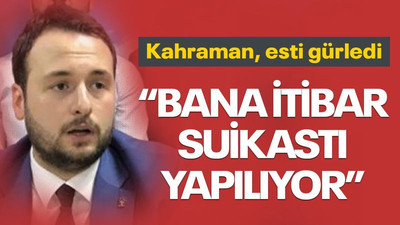 Kahraman, esti gürledi: Bana itibar suikastı yapılıyor